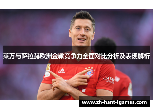莱万与萨拉赫欧洲金靴竞争力全面对比分析及表现解析
