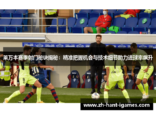 莱万本赛季射门秘诀揭秘：精准把握机会与技术细节助力进球率飙升