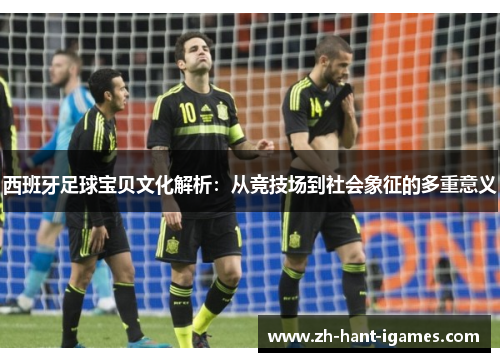 西班牙足球宝贝文化解析：从竞技场到社会象征的多重意义