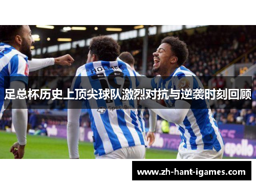 足总杯历史上顶尖球队激烈对抗与逆袭时刻回顾