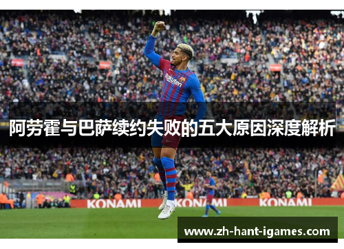 阿劳霍与巴萨续约失败的五大原因深度解析