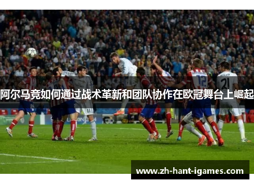 阿尔马竞如何通过战术革新和团队协作在欧冠舞台上崛起