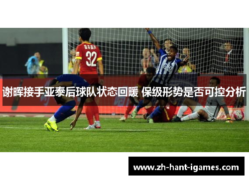谢晖接手亚泰后球队状态回暖 保级形势是否可控分析
