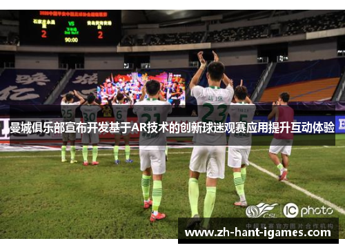 曼城俱乐部宣布开发基于AR技术的创新球迷观赛应用提升互动体验